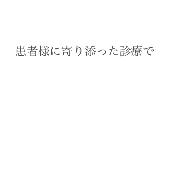 患者さまに寄り添った診療で